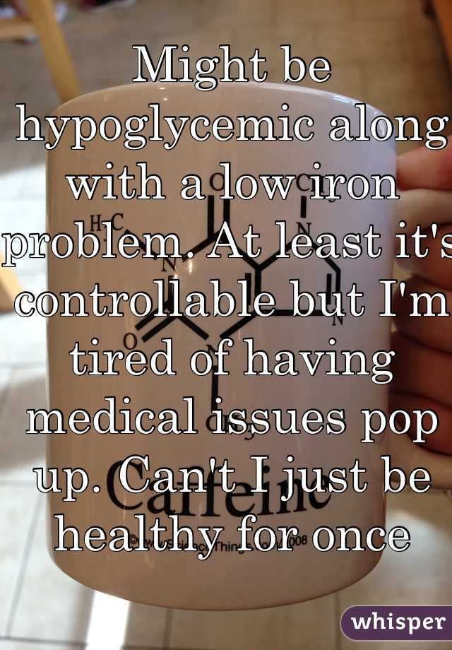 Might be hypoglycemic along with a low iron problem. At least it's controllable but I'm tired of having medical issues pop up. Can't I just be healthy for once 