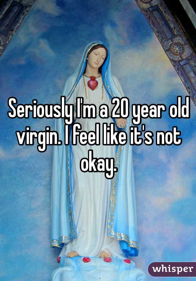 Seriously I'm a 20 year old virgin. I feel like it's not okay. 