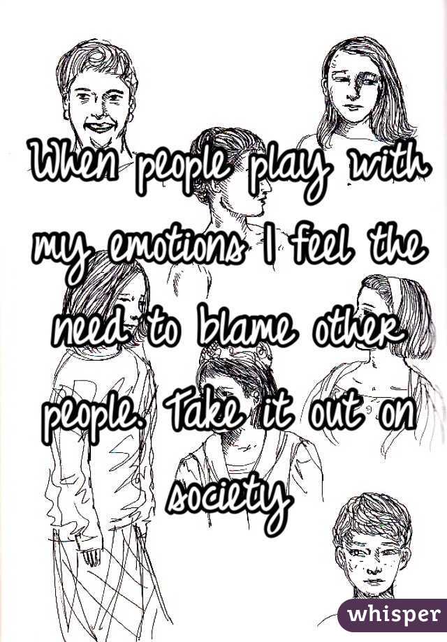 When people play with my emotions I feel the need to blame other people. Take it out on society 