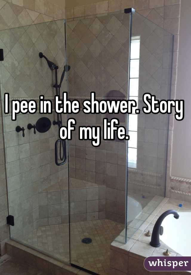 I pee in the shower. Story of my life. 