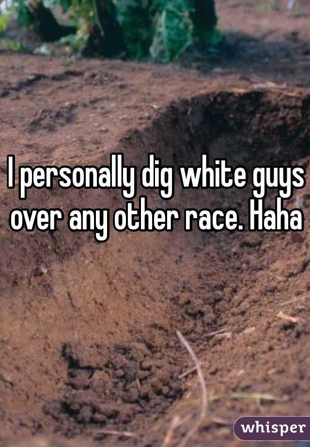 I personally dig white guys over any other race. Haha 