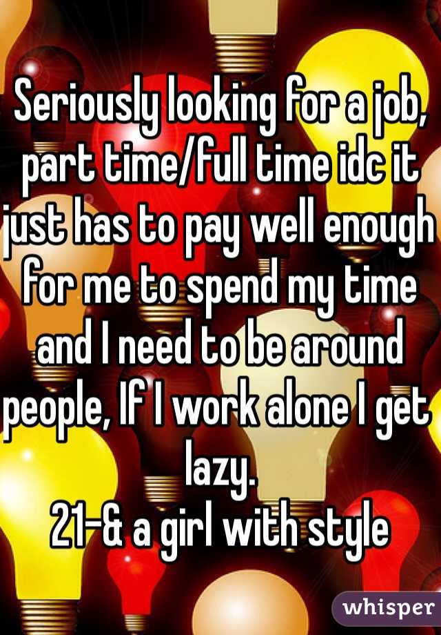 Seriously looking for a job, part time/full time idc it just has to pay well enough for me to spend my time and I need to be around people, If I work alone I get lazy. 
21-& a girl with style