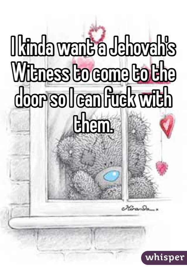 I kinda want a Jehovah's Witness to come to the door so I can fuck with them.