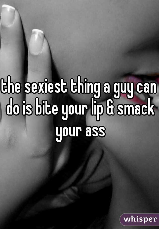 the sexiest thing a guy can do is bite your lip & smack your ass