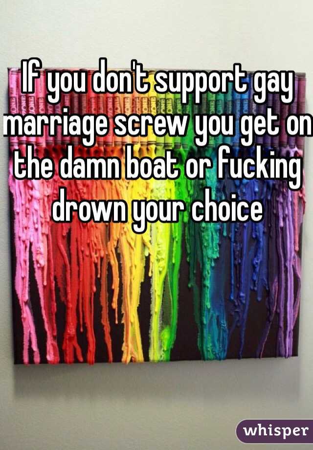 If you don't support gay marriage screw you get on the damn boat or fucking drown your choice