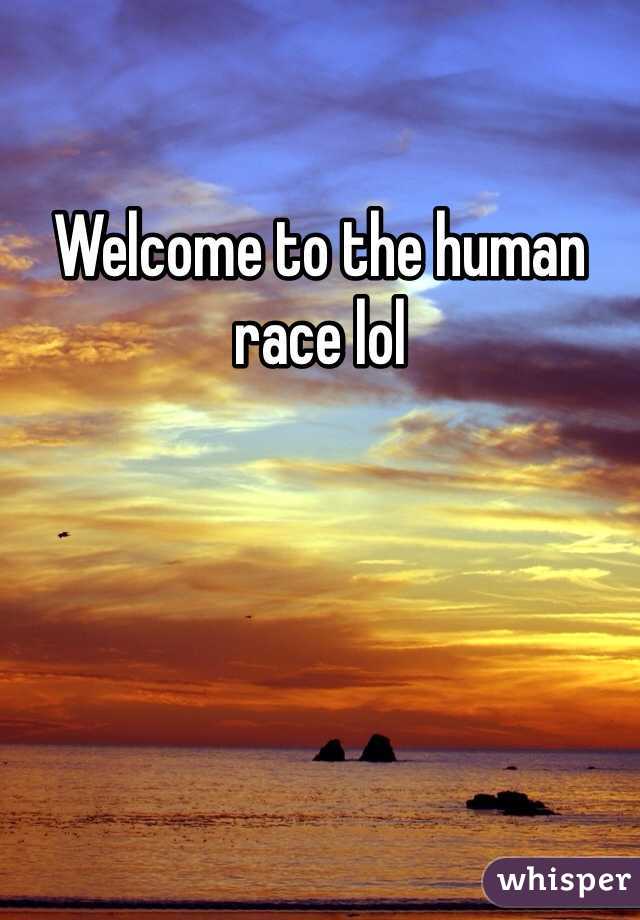 Welcome to the human race lol
