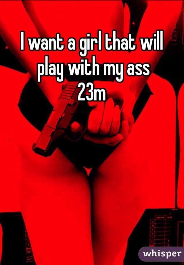 I want a girl that will
 play with my ass 
23m