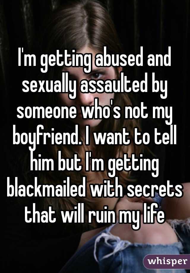 I'm getting abused and sexually assaulted by someone who's not my boyfriend. I want to tell him but I'm getting blackmailed with secrets that will ruin my life