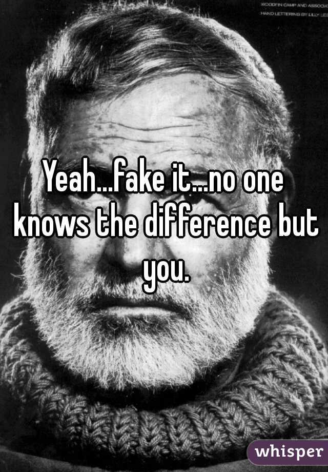 Yeah...fake it...no one knows the difference but you.
