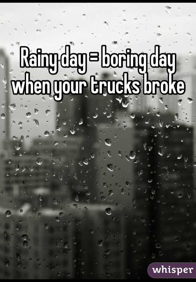 Rainy day = boring day when your trucks broke 