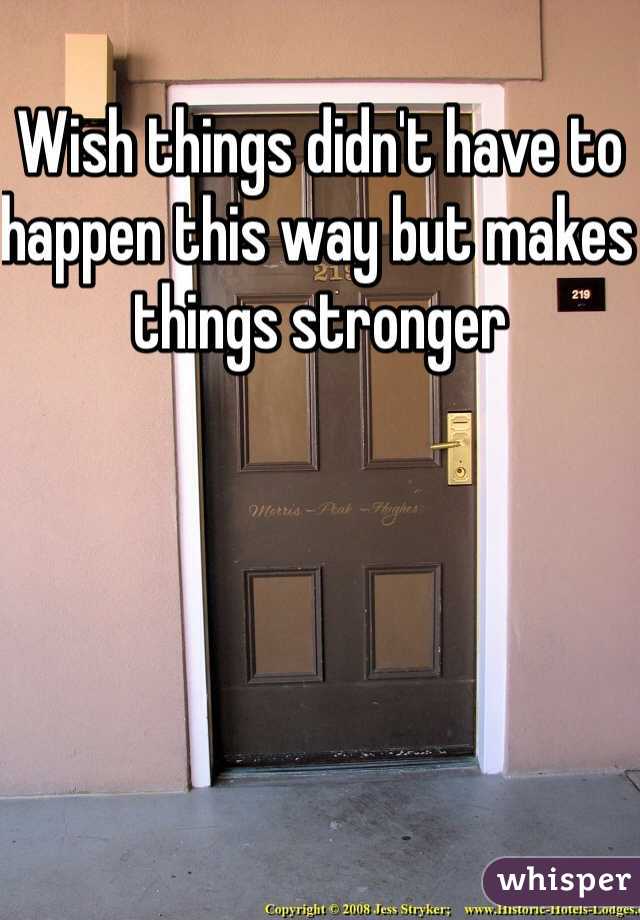 Wish things didn't have to happen this way but makes things stronger 