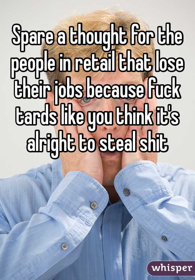 Spare a thought for the people in retail that lose their jobs because fuck tards like you think it's alright to steal shit