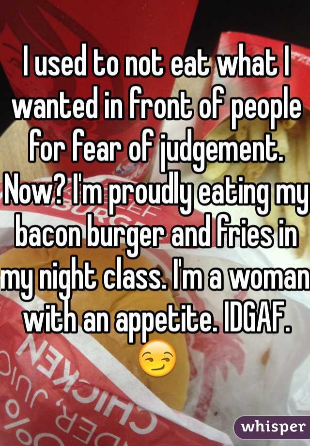 I used to not eat what I wanted in front of people for fear of judgement. Now? I'm proudly eating my bacon burger and fries in my night class. I'm a woman with an appetite. IDGAF. 😏