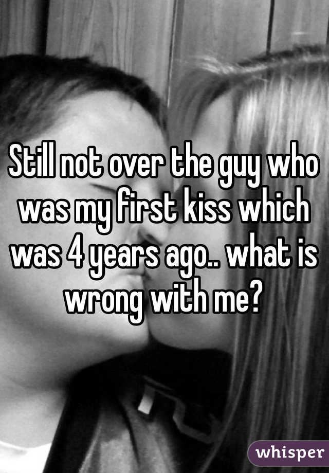 Still not over the guy who was my first kiss which was 4 years ago.. what is wrong with me? 