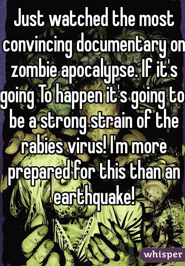 Just watched the most convincing documentary on zombie apocalypse. If it's going To happen it's going to be a strong strain of the rabies virus! I'm more prepared for this than an earthquake!