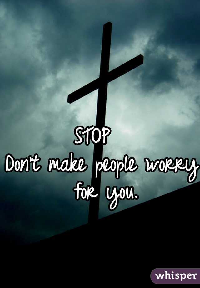 STOP  
Don't make people worry for you.