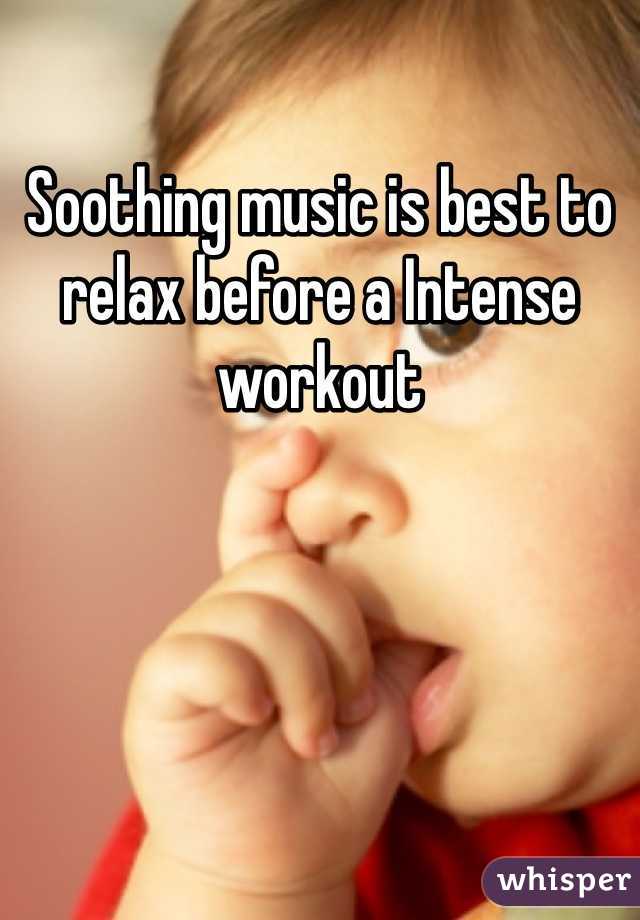 Soothing music is best to relax before a Intense workout 