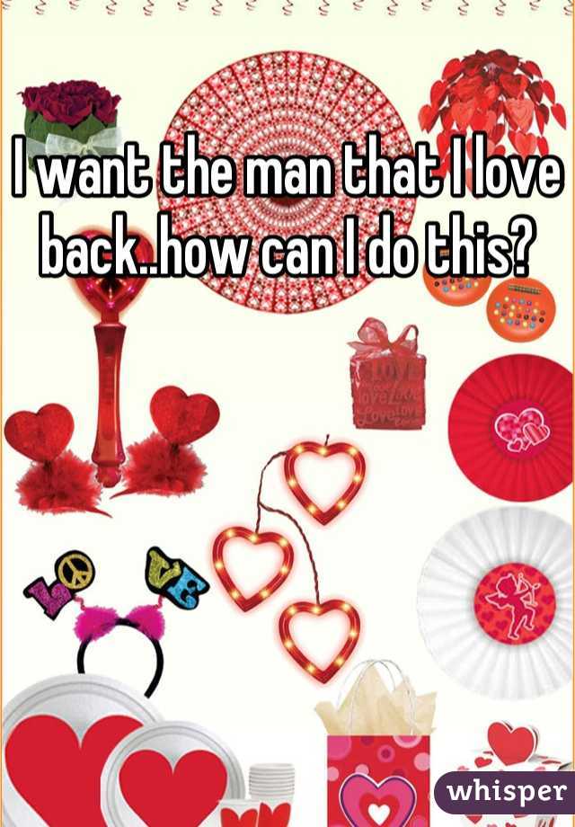 I want the man that I love back..how can I do this?
