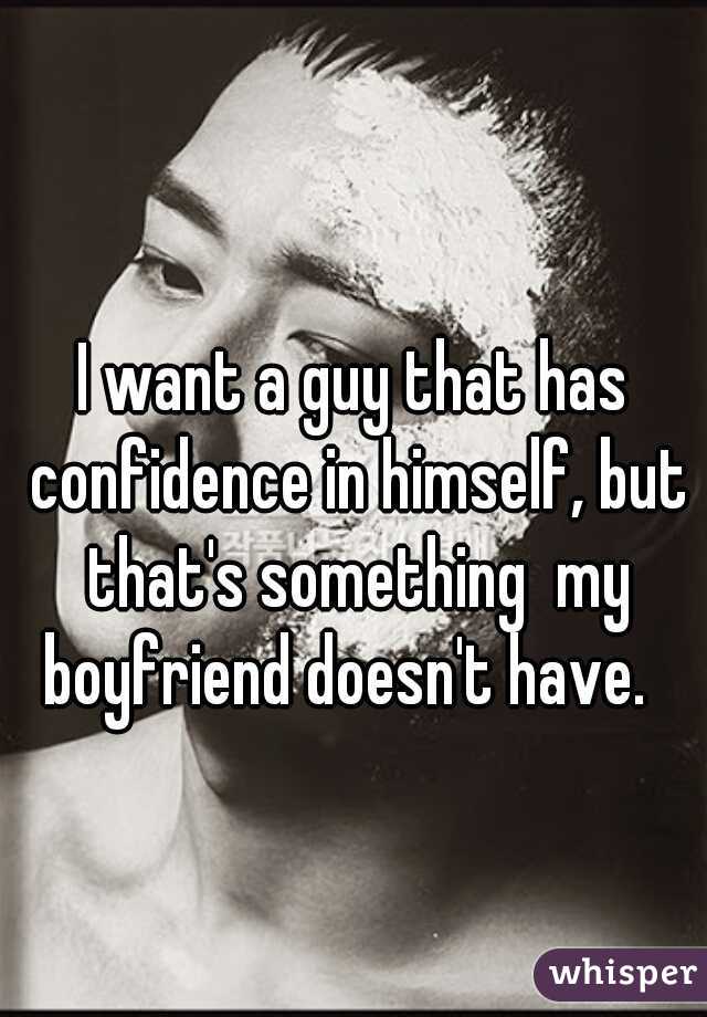 I want a guy that has confidence in himself, but that's something  my boyfriend doesn't have.  