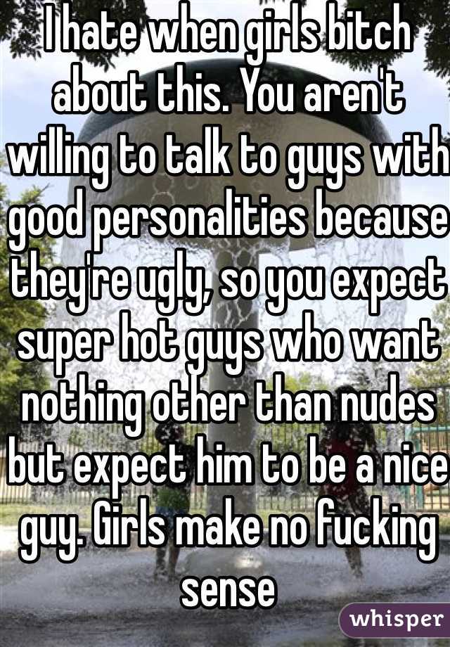 I hate when girls bitch about this. You aren't willing to talk to guys with good personalities because they're ugly, so you expect super hot guys who want nothing other than nudes but expect him to be a nice guy. Girls make no fucking sense