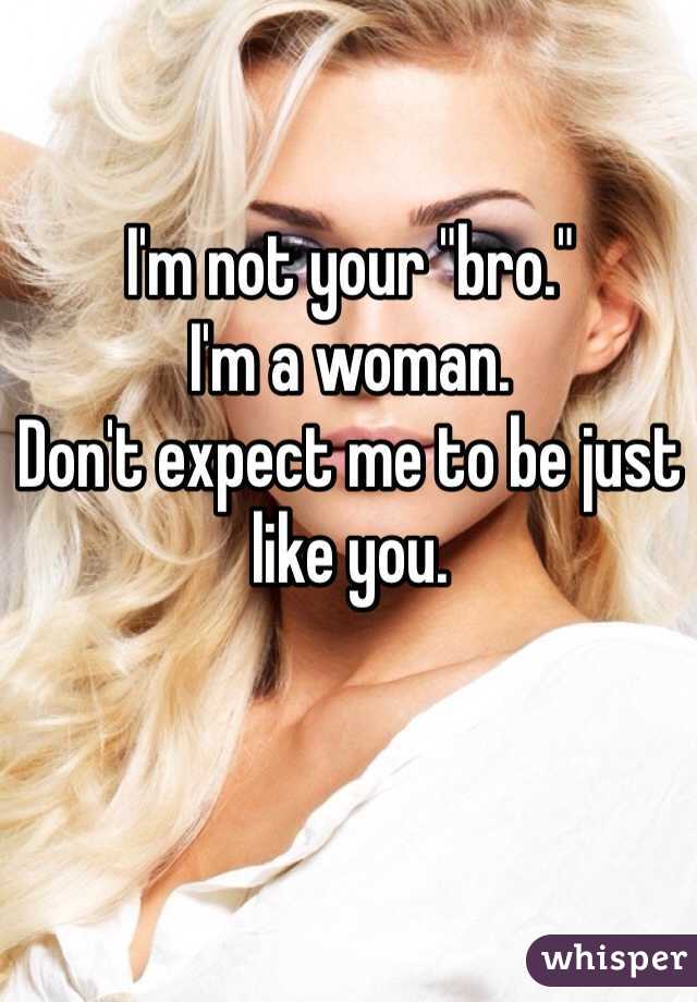 I'm not your "bro." 
I'm a woman. 
Don't expect me to be just like you. 