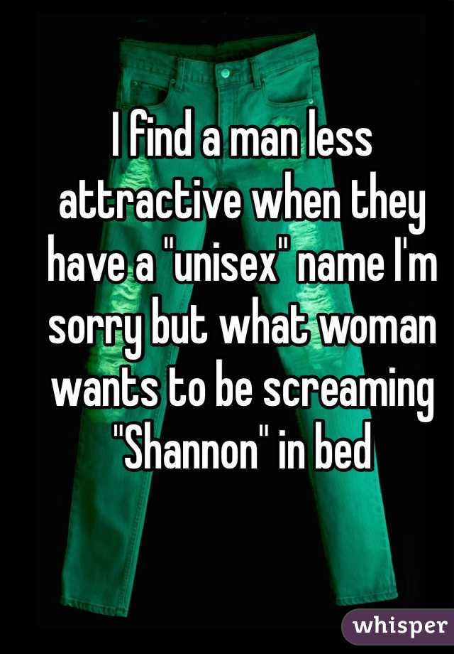 I find a man less attractive when they have a "unisex" name I'm sorry but what woman wants to be screaming "Shannon" in bed
