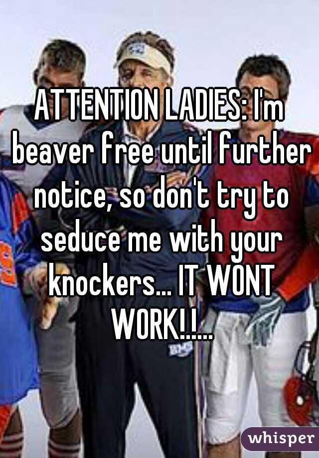 ATTENTION LADIES: I'm beaver free until further notice, so don't try to seduce me with your knockers... IT WONT WORK!.!...