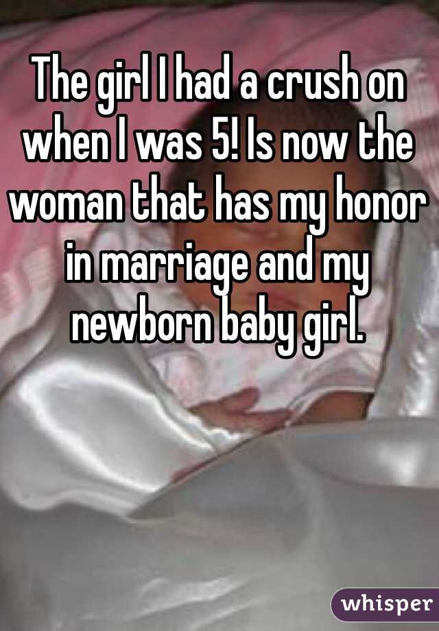 The girl I had a crush on when I was 5! Is now the woman that has my honor in marriage and my newborn baby girl. 