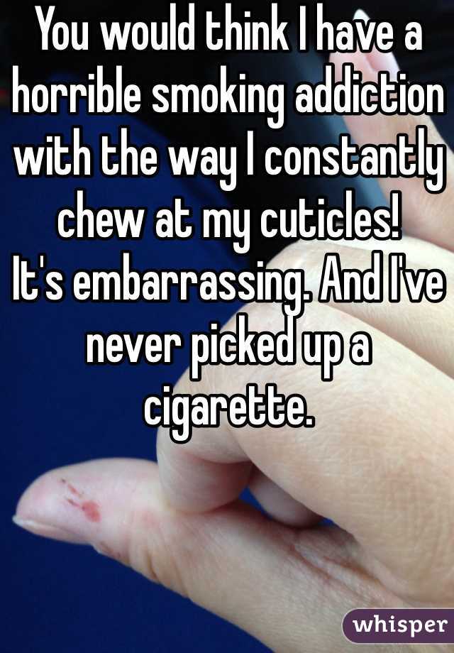 You would think I have a horrible smoking addiction with the way I constantly chew at my cuticles!
It's embarrassing. And I've never picked up a cigarette. 