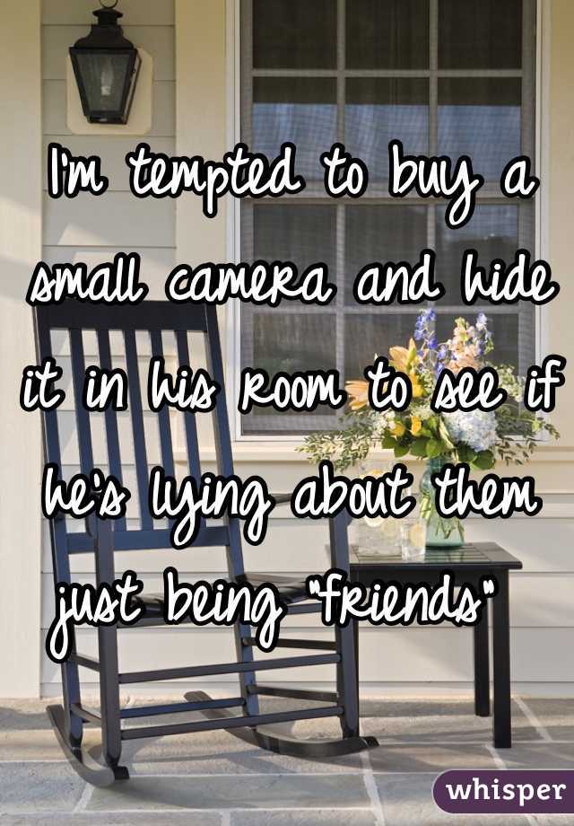 I'm tempted to buy a small camera and hide it in his room to see if he's lying about them just being "friends" 
