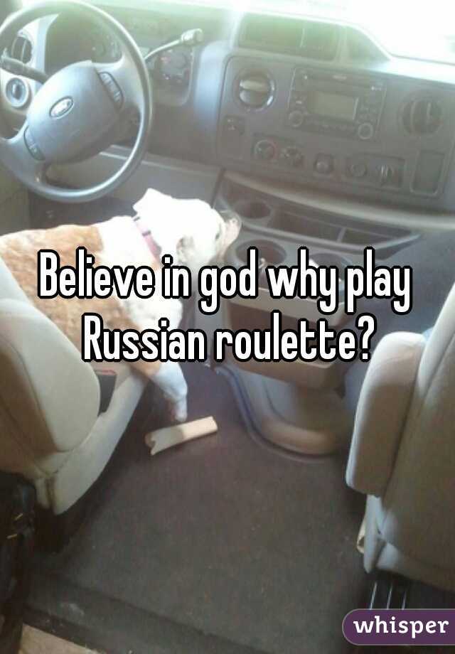 Believe in god why play Russian roulette?