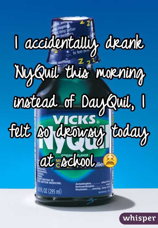 I accidentally drank NyQuil this morning instead of DayQuil, I felt so drowsy today at school 😫