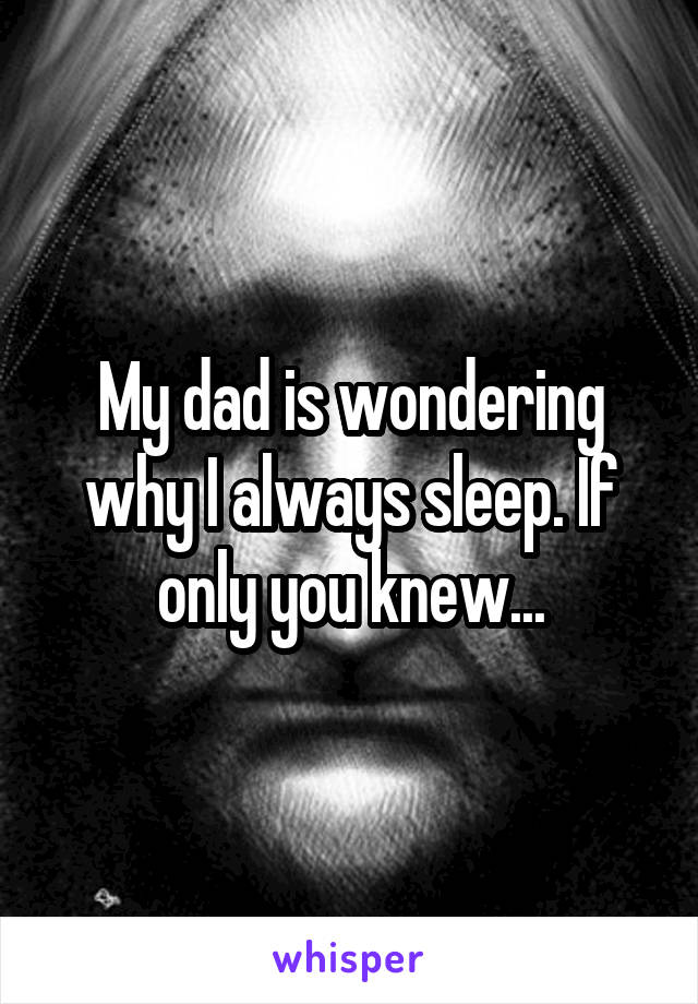 My dad is wondering why I always sleep. If only you knew...