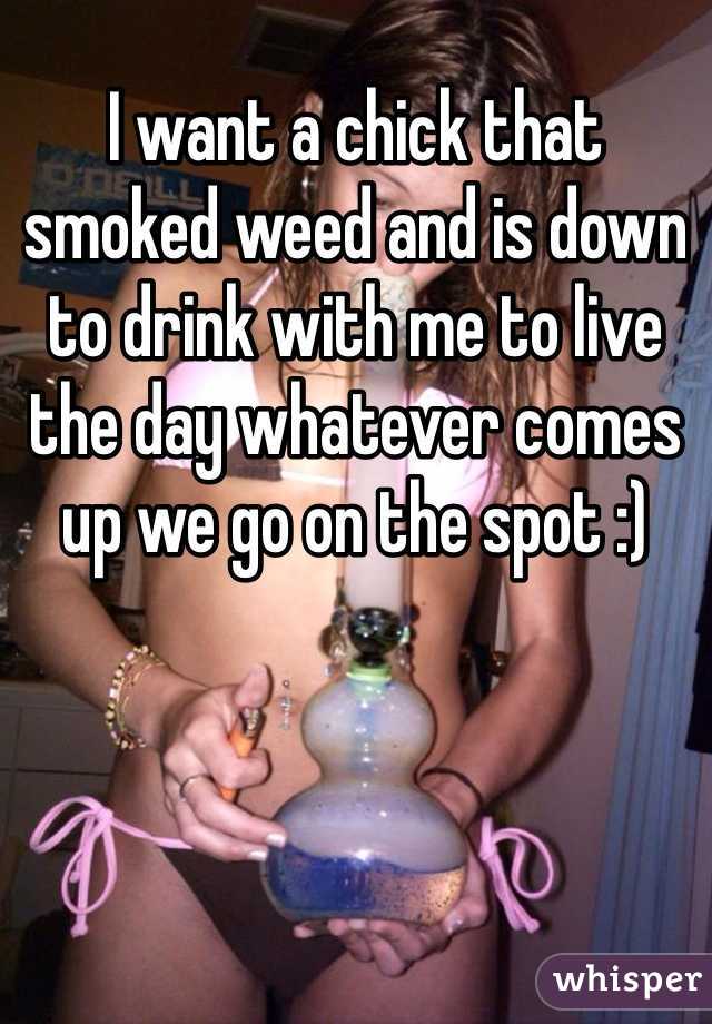 I want a chick that smoked weed and is down to drink with me to live the day whatever comes up we go on the spot :) 