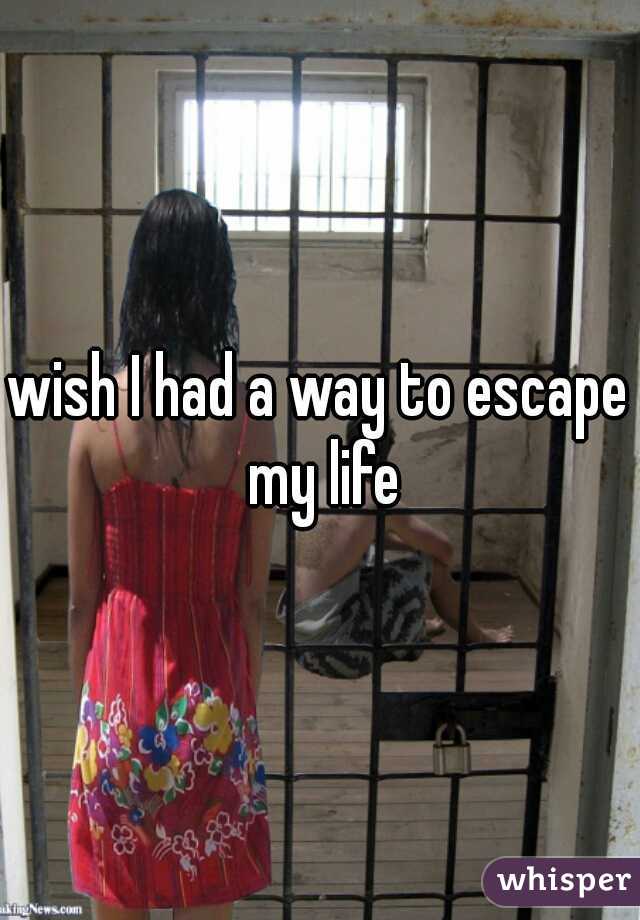 wish I had a way to escape my life