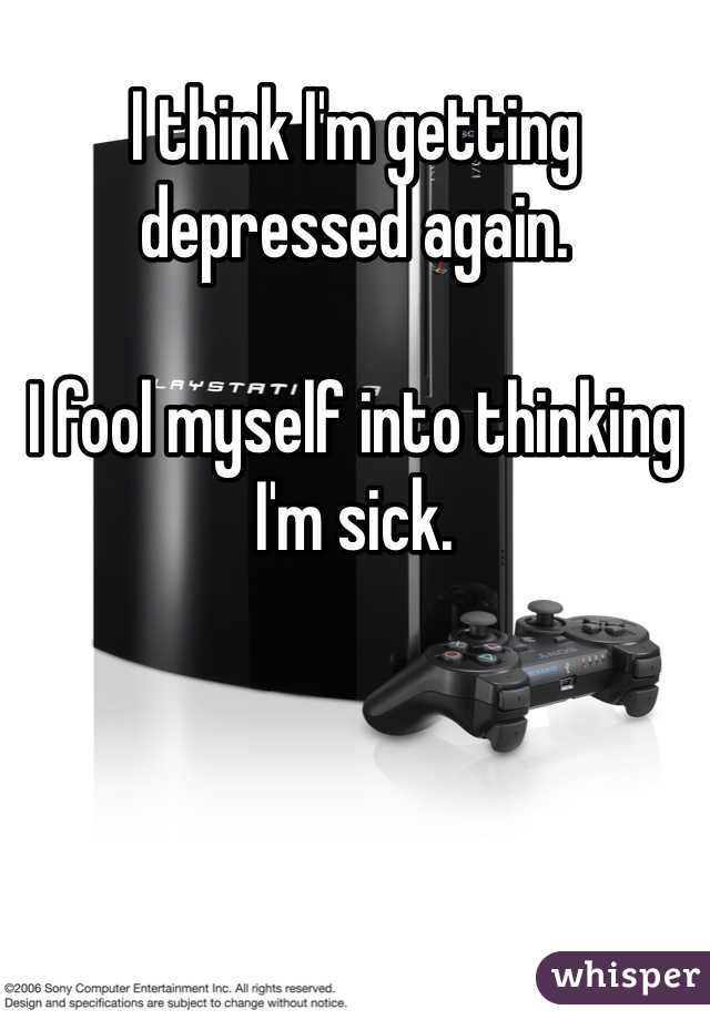 I think I'm getting depressed again. 

I fool myself into thinking I'm sick. 