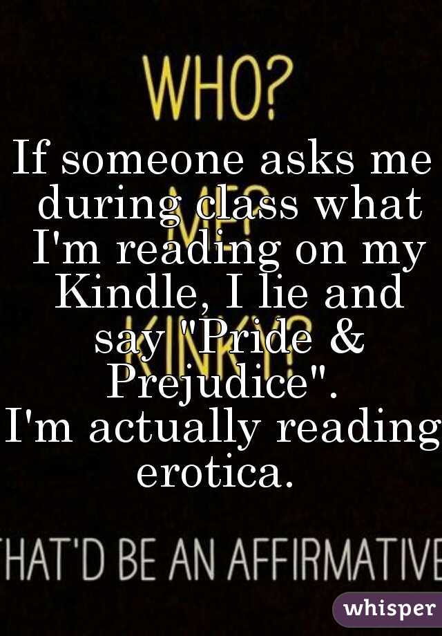 If someone asks me during class what I'm reading on my Kindle, I lie and say "Pride & Prejudice". 

I'm actually reading erotica.  