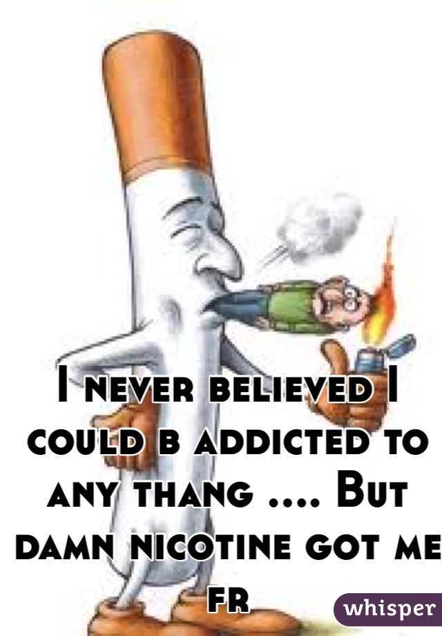 I never believed I could b addicted to any thang .... But damn nicotine got me fr 
