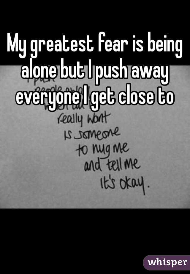 My greatest fear is being alone but I push away everyone I get close to