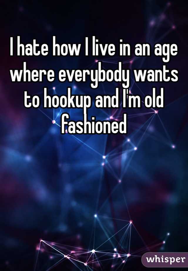 I hate how I live in an age where everybody wants to hookup and I'm old fashioned 