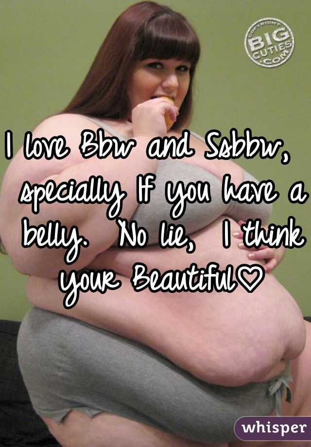 I love Bbw and Ssbbw,  specially If you have a belly.  No lie,  I think your Beautiful♡