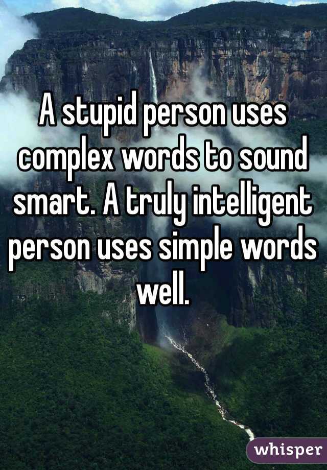 A stupid person uses complex words to sound smart. A truly intelligent person uses simple words well.