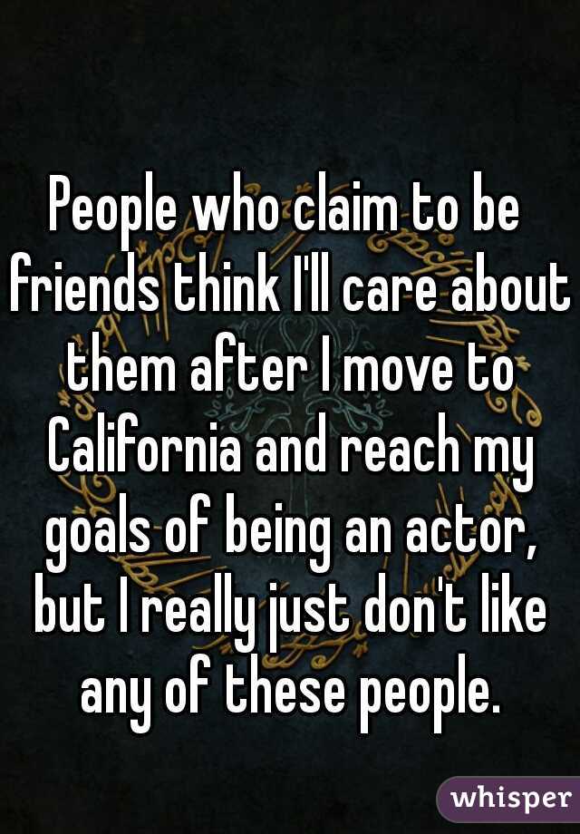 People who claim to be friends think I'll care about them after I move to California and reach my goals of being an actor, but I really just don't like any of these people.