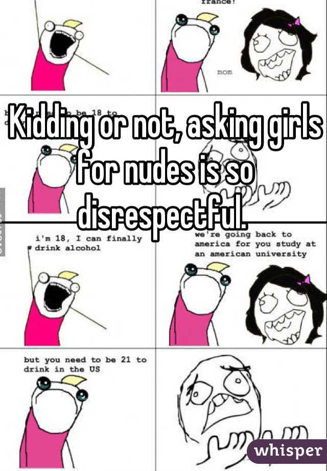 Kidding or not, asking girls for nudes is so disrespectful. 
