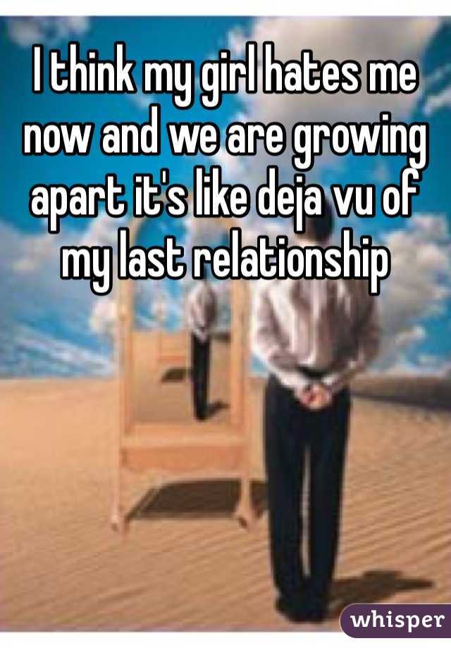 I think my girl hates me now and we are growing apart it's like deja vu of my last relationship