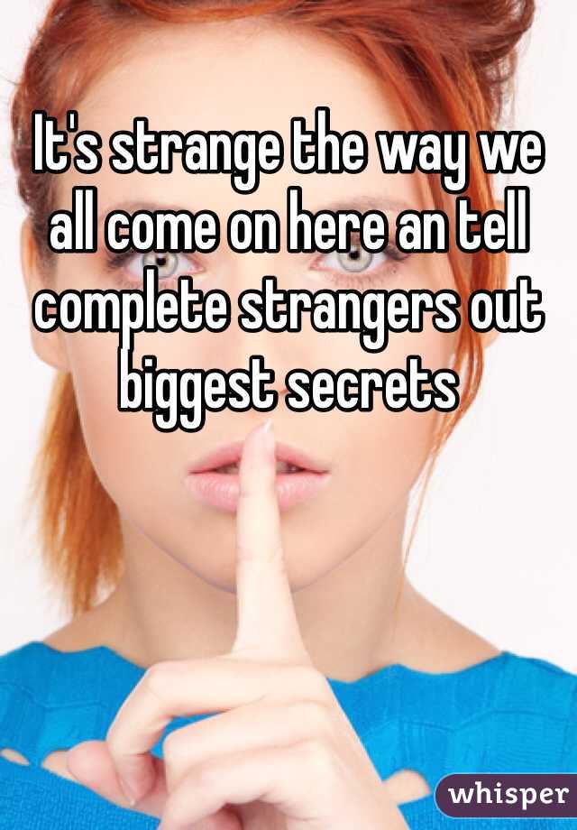 It's strange the way we all come on here an tell complete strangers out biggest secrets