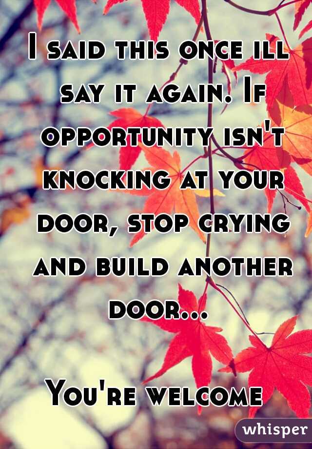 I said this once ill say it again. If opportunity isn't knocking at your door, stop crying and build another door...   
   You're welcome    