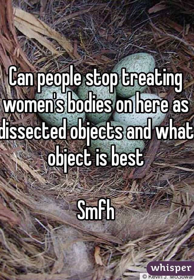 Can people stop treating women's bodies on here as dissected objects and what object is best

Smfh
