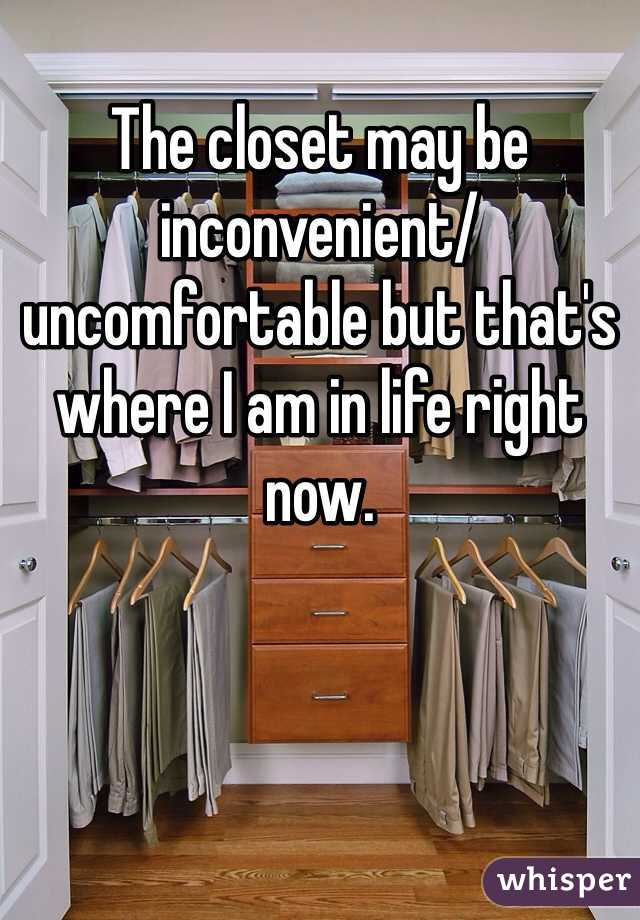 The closet may be inconvenient/uncomfortable but that's where I am in life right now.