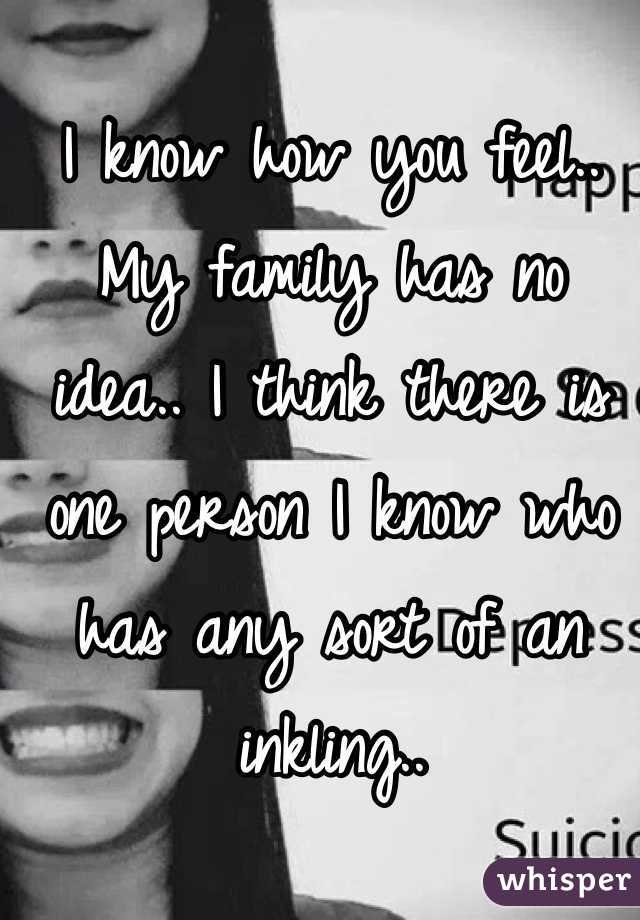 I know how you feel.. My family has no idea.. I think there is one person I know who has any sort of an inkling..